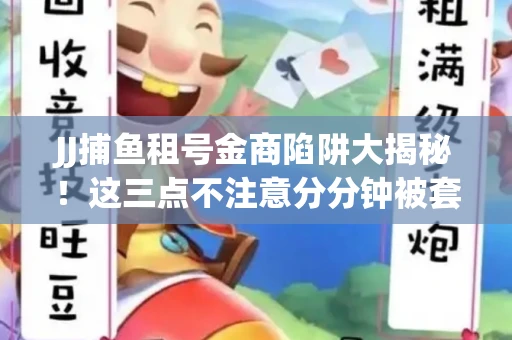 JJ捕鱼租号金商陷阱大揭秘！这三点不注意分分钟被套牢