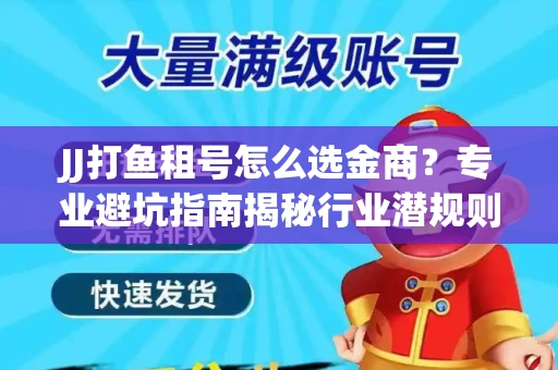 JJ打鱼租号怎么选金商？专业避坑指南揭秘行业潜规则