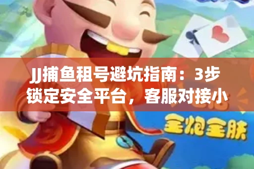 JJ捕鱼租号避坑指南：3步锁定安全平台，客服对接小技巧全公开